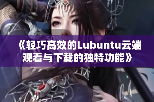 《輕巧高效的Lubuntu云端觀看與下載的獨特功能》