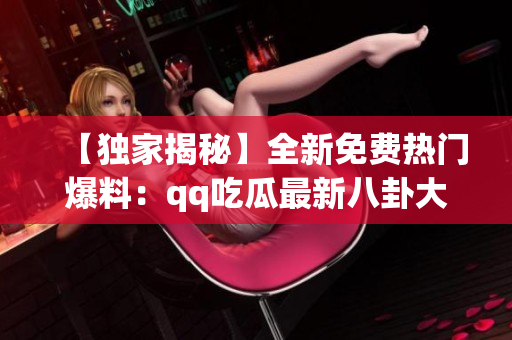 【獨家揭秘】全新免費熱門爆料：qq吃瓜最新八卦大放送