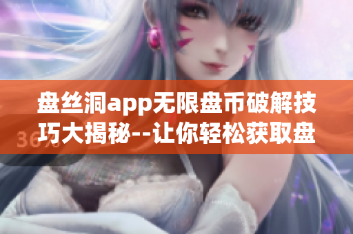 盤絲洞app無限盤幣破解技巧大揭秘--讓你輕松獲取盤幣！