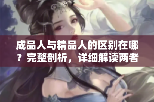 成品人與精品人的區(qū)別在哪？完整剖析，詳細解讀兩者的差異