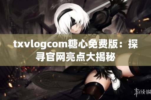 txvlogcom糖心免費版：探尋官網亮點大揭秘