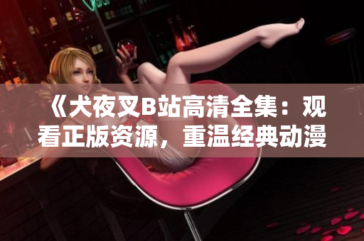 《犬夜叉B站高清全集：觀看正版資源，重溫經(jīng)典動漫，感受動漫魅力》