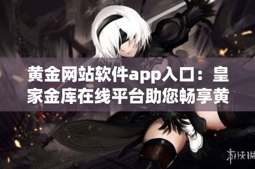 黃金網(wǎng)站軟件app入口：皇家金庫(kù)在線平臺(tái)助您暢享黃金交易及投資