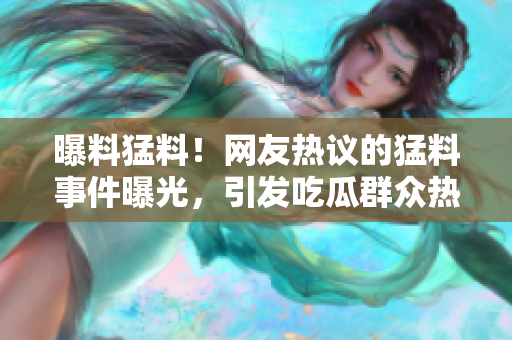 曝料猛料！網(wǎng)友熱議的猛料事件曝光，引發(fā)吃瓜群眾熱議