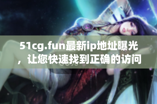 51cg.fun最新ip地址曝光，讓您快速找到正確的訪問路徑