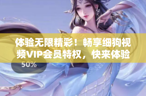 體驗無限精彩！暢享細狗視頻VIP會員特權，快來體驗吧！
