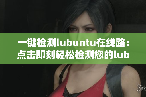 一鍵檢測(cè)lubuntu在線路：點(diǎn)擊即刻輕松檢測(cè)您的lubuntu系統(tǒng)