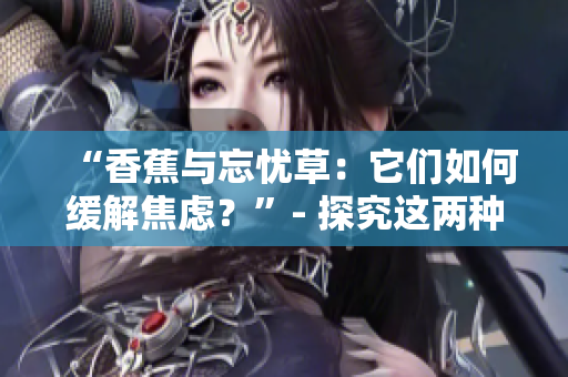 “香蕉與忘憂草：它們?nèi)绾尉徑饨箲]？”- 探究這兩種自然藥物對焦慮的積極影響
