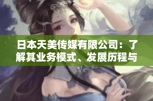 日本天美傳媒有限公司：了解其業(yè)務模式、發(fā)展歷程與市場表現(xiàn)