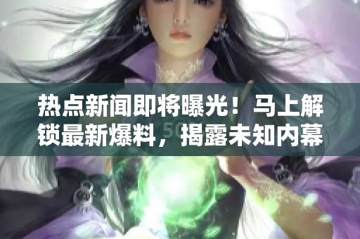 熱點新聞即將曝光！馬上解鎖最新爆料，揭露未知內(nèi)幕