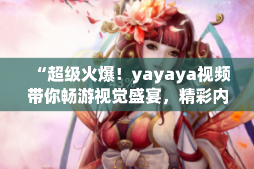 “超級火爆！yayaya視頻帶你暢游視覺盛宴，精彩內容一覽無遺！”