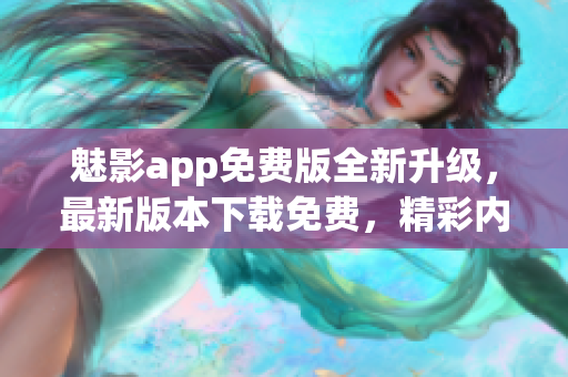 魅影app免費(fèi)版全新升級(jí)，最新版本下載免費(fèi)，精彩內(nèi)容不容錯(cuò)過(guò)