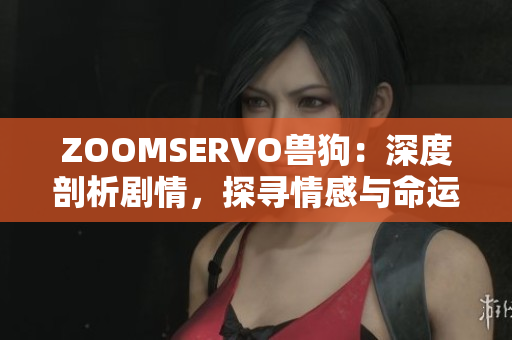 ZOOMSERVO獸狗：深度剖析劇情，探尋情感與命運交織的內(nèi)核