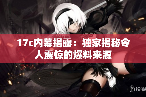 17c內(nèi)幕揭露：獨家揭秘令人震驚的爆料來源
