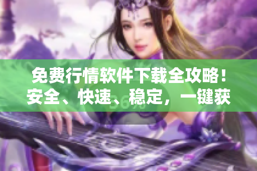 免費行情軟件下載全攻略！安全、快速、穩(wěn)定，一鍵獲取最新市場行情！