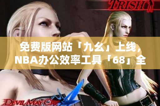 免費版網(wǎng)站「九幺」上線，NBA辦公效率工具「68」全新誕生