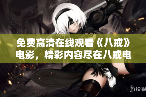 免費高清在線觀看《八戒》電影，精彩內容盡在八戒電影免費版！