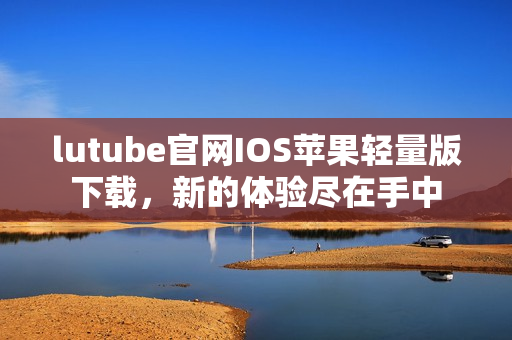 lutube官網IOS蘋果輕量版下載，新的體驗盡在手中