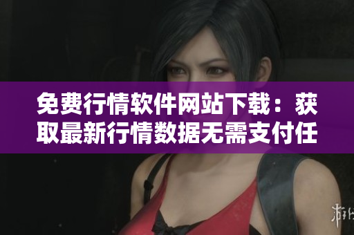 免費(fèi)行情軟件網(wǎng)站下載：獲取最新行情數(shù)據(jù)無(wú)需支付任何費(fèi)用