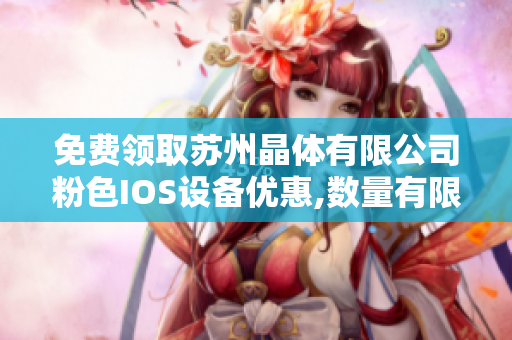 免費領取蘇州晶體有限公司粉色IOS設備優(yōu)惠,數量有限趕快搶購!