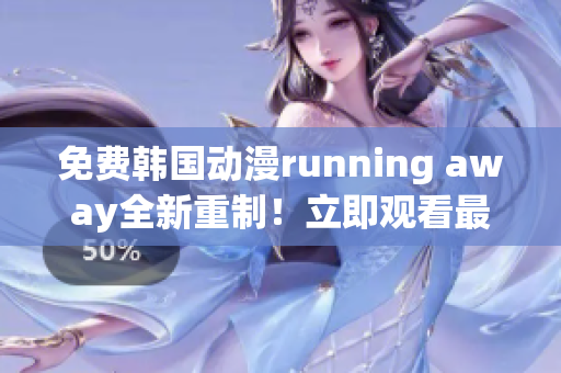 免費韓國動漫running away全新重制！立即觀看最新版本！