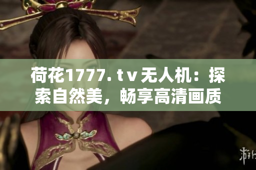 荷花1777. tⅴ無人機：探索自然美，暢享高清畫質