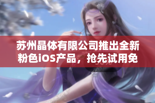 蘇州晶體有限公司推出全新粉色iOS產(chǎn)品，搶先試用免費(fèi)活動(dòng)進(jìn)行中