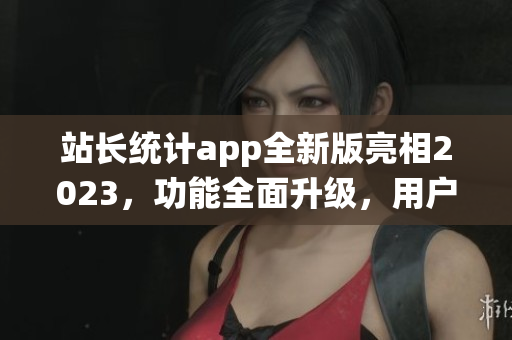 站長(zhǎng)統(tǒng)計(jì)app全新版亮相2023，功能全面升級(jí)，用戶(hù)體驗(yàn)大幅提升