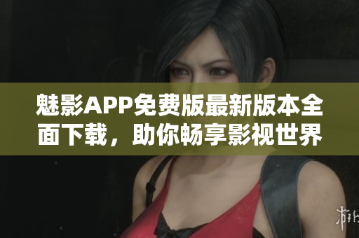 魅影APP免費版最新版本全面下載，助你暢享影視世界