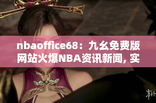 nbaoffice68：九幺免費版網(wǎng)站火爆NBA資訊新聞, 實時直播、最新賽程賽果報道