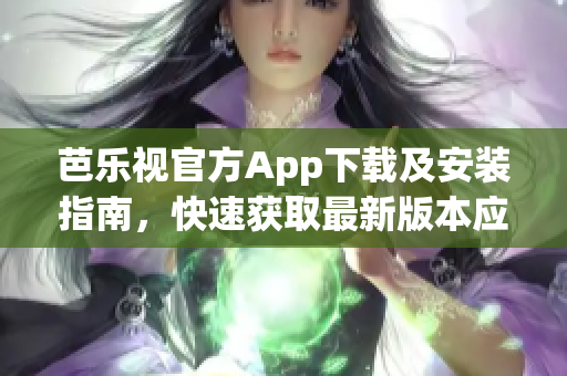 芭樂視官方App下載及安裝指南，快速獲取最新版本應(yīng)用享受視頻播放與娛樂服務(wù)