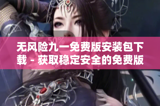無風險九一免費版安裝包下載 - 獲取穩(wěn)定安全的免費版本安裝程序