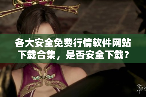各大安全免費行情軟件網站下載合集，是否安全下載？