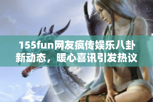 155fun網(wǎng)友瘋傳娛樂八卦新動(dòng)態(tài)，暖心喜訊引發(fā)熱議