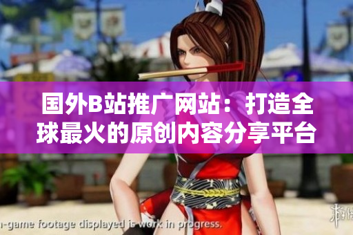 國外B站推廣網(wǎng)站：打造全球最火的原創(chuàng)內(nèi)容分享平臺(tái)