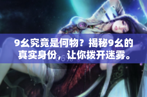 9幺究竟是何物？揭秘9幺的真實(shí)身份，讓你撥開迷霧。