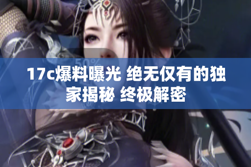 17c爆料曝光 絕無僅有的獨家揭秘 終極解密