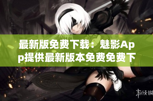 最新版免費下載：魅影App提供最新版本免費免費下載