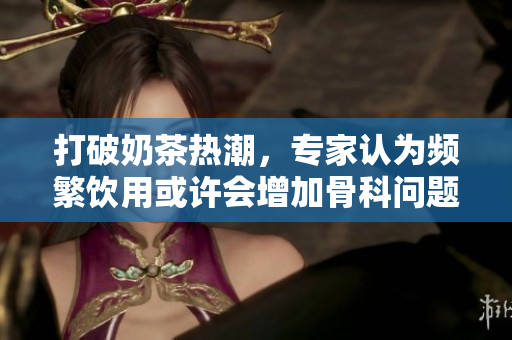 打破奶茶熱潮，專家認為頻繁飲用或許會增加骨科問題