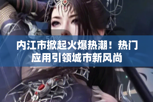 內(nèi)江市掀起火爆熱潮！熱門應(yīng)用引領(lǐng)城市新風(fēng)尚