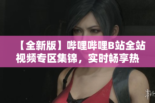 【全新版】嗶哩嗶哩B站全站視頻專區(qū)集錦，實時暢享熱門內容