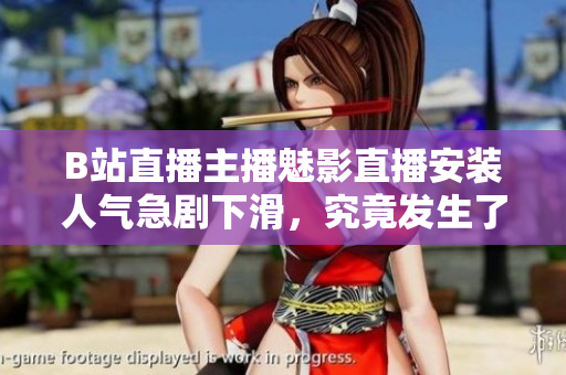 B站直播主播魅影直播安裝人氣急劇下滑，究竟發(fā)生了什么？