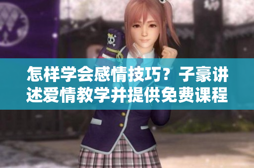 怎樣學會感情技巧？子豪講述愛情教學并提供免費課程
