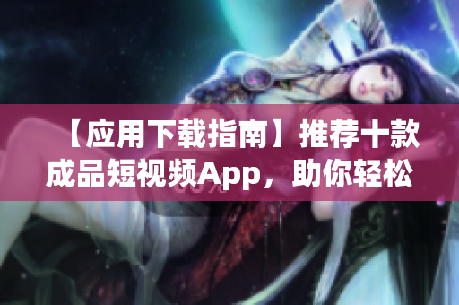 【應用下載指南】推薦十款成品短視頻App，助你輕松分享創(chuàng)意視頻