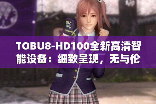 TOBU8-HD100全新高清智能設備：細致呈現(xiàn)，無與倫比