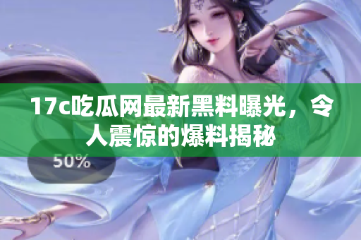 17c吃瓜網最新黑料曝光，令人震驚的爆料揭秘