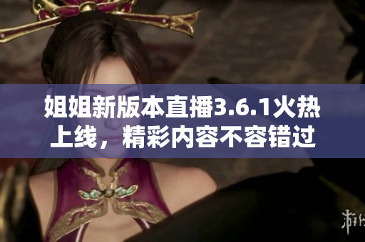 姐姐新版本直播3.6.1火熱上線，精彩內(nèi)容不容錯過
