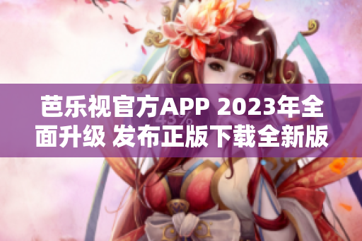 芭樂視官方APP 2023年全面升級 發(fā)布正版下載全新版本-最新功能更加強(qiáng)大