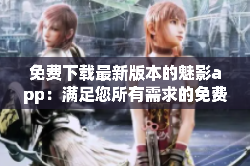 免費(fèi)下載最新版本的魅影app：滿足您所有需求的免費(fèi)版享受一場前所未有的體驗