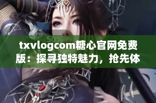 txvlogcom糖心官網(wǎng)免費版：探尋獨特魅力，搶先體驗免費版精彩內(nèi)容